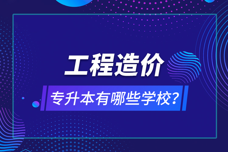 工程造價專升本有哪些學(xué)校？