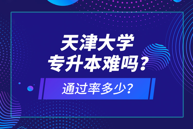 天津大學(xué)專升本難嗎？通過(guò)率多少？