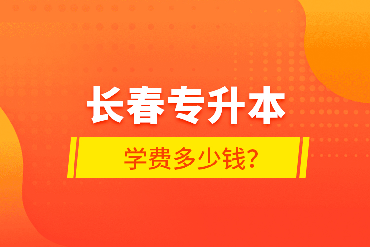 長(zhǎng)春專(zhuān)升本學(xué)費(fèi)多少錢(qián)？