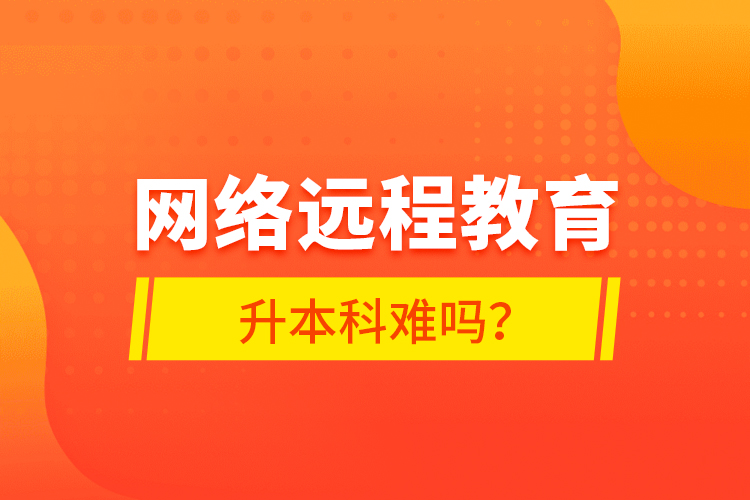 網(wǎng)絡(luò)遠(yuǎn)程教育升本科難嗎？