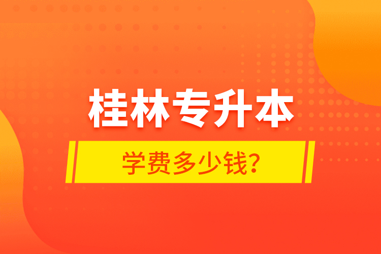桂林專(zhuān)升本學(xué)費(fèi)多少錢(qián)？