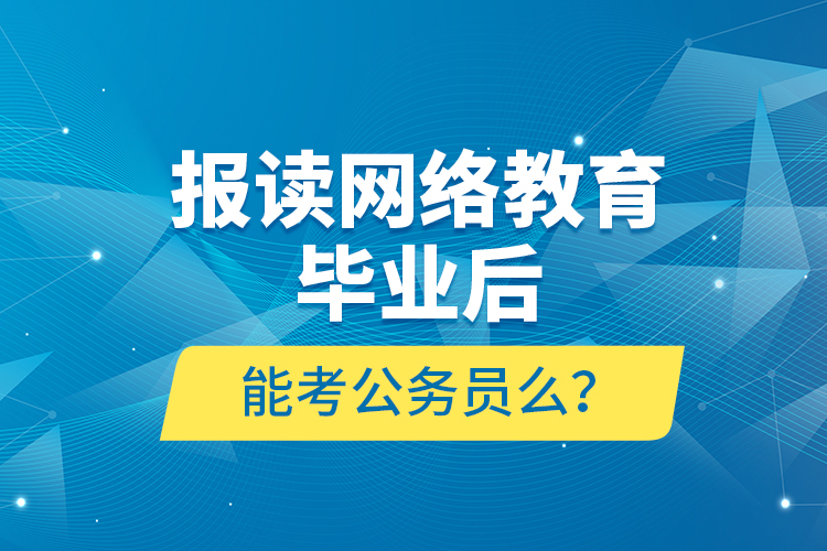 報讀網(wǎng)絡(luò)教育畢業(yè)后能考公務(wù)員么？