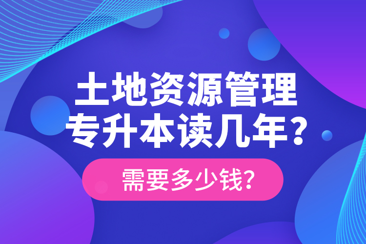 土地資源管理專升本讀幾年？需要多少錢？