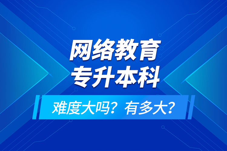 網(wǎng)絡(luò)教育專升本科難度大嗎？有多大？