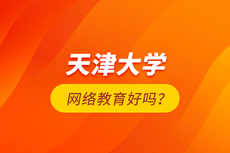天津大學(xué)網(wǎng)絡(luò)教育好嗎？