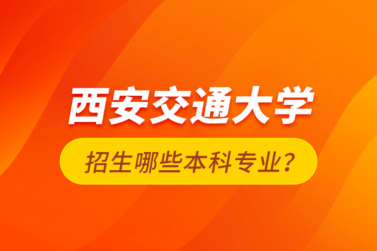 西安交通大學(xué)招生哪些本科專業(yè)？