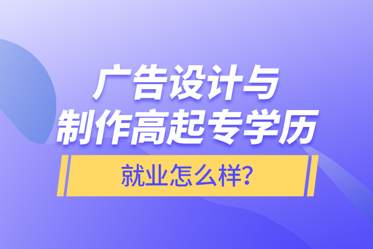 廣告設(shè)計(jì)與制作高起專學(xué)歷就業(yè)怎么樣？