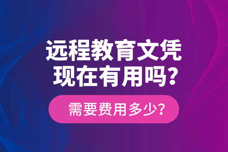 遠(yuǎn)程教育文憑現(xiàn)在有用嗎？需要費(fèi)用多少？
