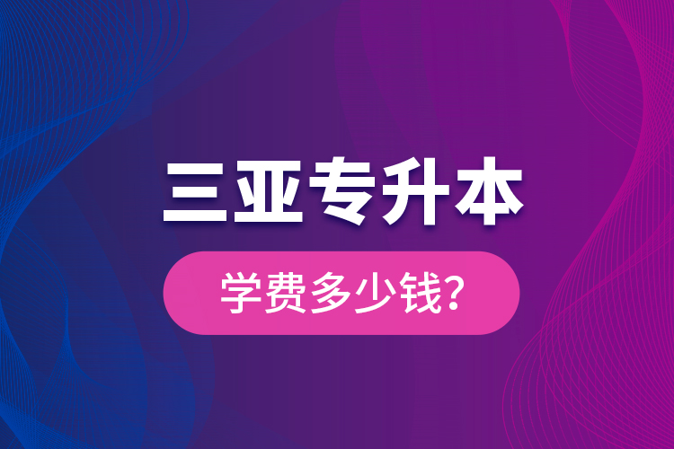 三亞專升本學(xué)費(fèi)多少錢？