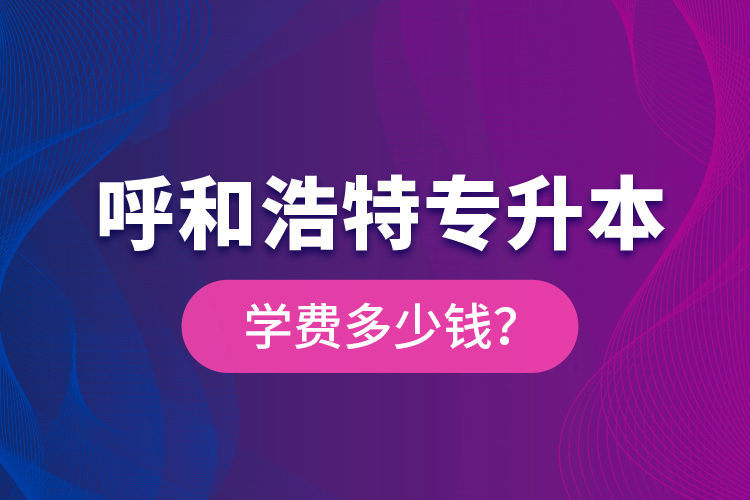 呼和浩特專升本學費多少錢？