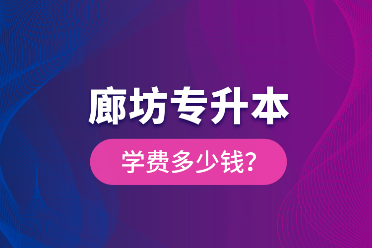 廊坊專升本學(xué)費(fèi)多少錢？