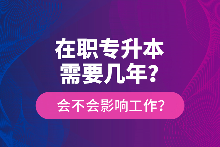 在職專升本需要幾年？會不會影響工作？
