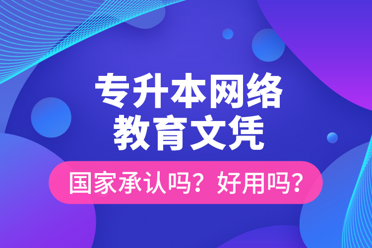 專升本網(wǎng)絡教育文憑國家承認嗎？好用嗎？
