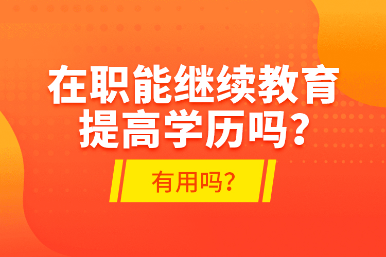 在職能繼續(xù)教育提高學(xué)歷嗎？有用嗎？