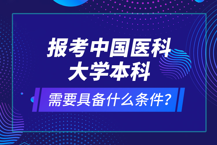 報考中國醫(yī)科大學本科需要具備什么條件？