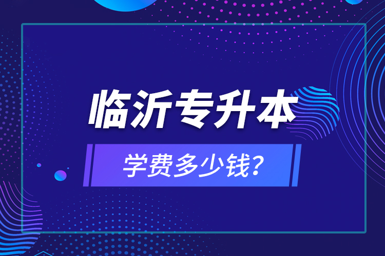 臨沂專升本學(xué)費多少錢？