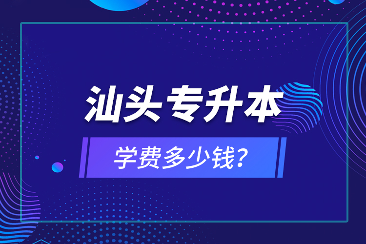 汕頭專升本學(xué)費(fèi)多少錢？