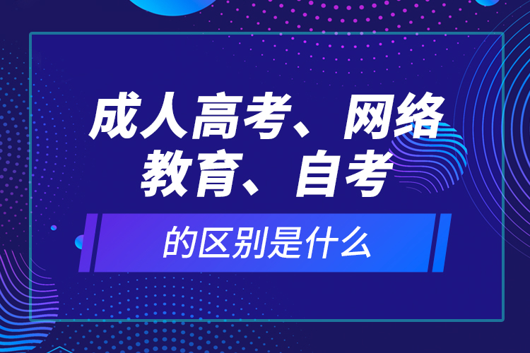 成人高考、網(wǎng)絡(luò)教育、自考的區(qū)別是什么