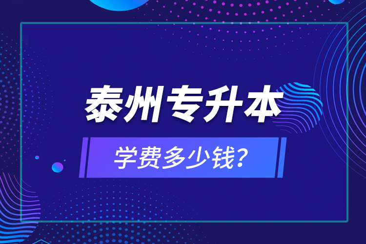 泰州專(zhuān)升本學(xué)費(fèi)多少錢(qián)？