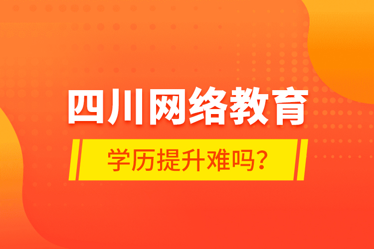 四川網(wǎng)絡(luò)教育學(xué)歷提升難嗎？