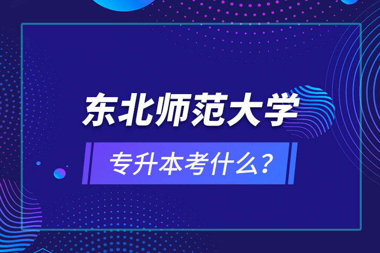 東北師范大學(xué)專升本考什么？