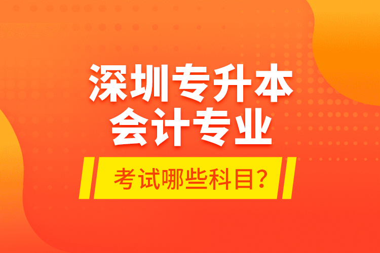 深圳專升本會計專業(yè)考試哪些科目？