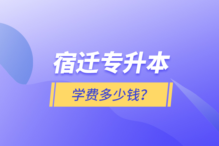 宿遷專升本學(xué)費(fèi)多少錢(qián)？