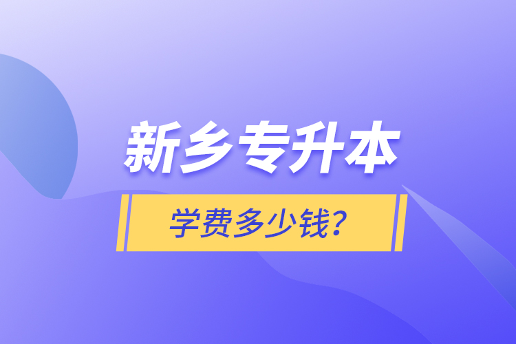 新鄉(xiāng)專升本學(xué)費(fèi)多少錢？