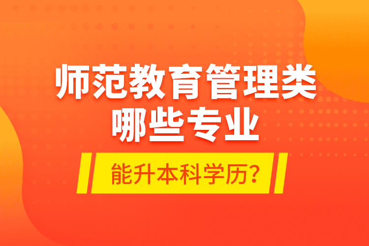 師范教育管理類哪些專業(yè)能升本科學(xué)歷？