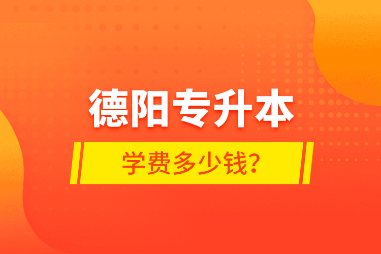 德陽專升本學(xué)費(fèi)多少錢？