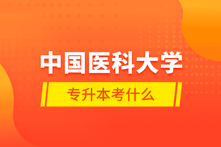 中國醫(yī)科大學專升本考什么？