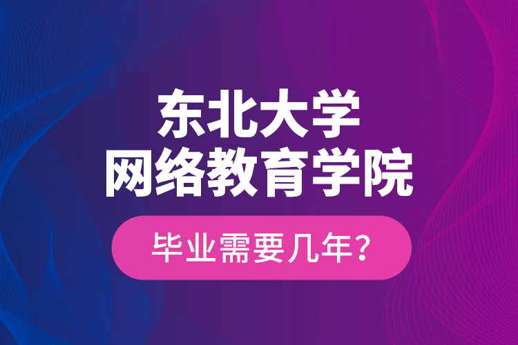 東北大學網(wǎng)絡教育學院畢業(yè)需要幾年？
