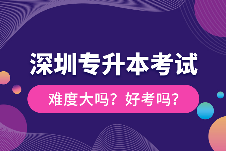 深圳專升本考試難度大嗎？好考嗎？