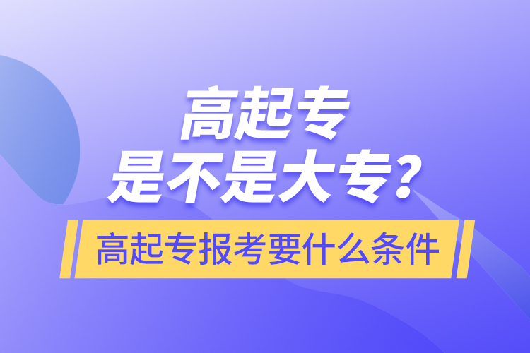 ?高起專是不是大專？高起專報(bào)考要什么條件