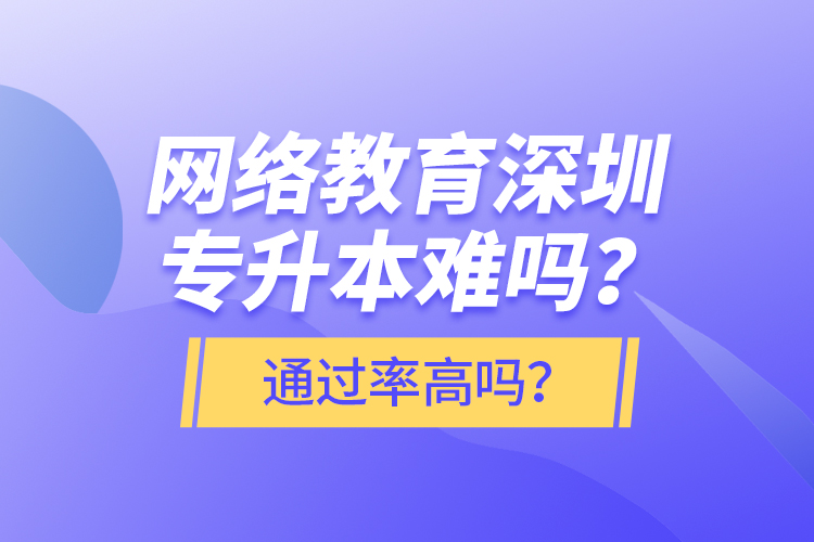 網(wǎng)絡(luò)教育深圳專升本難嗎？通過率高嗎？