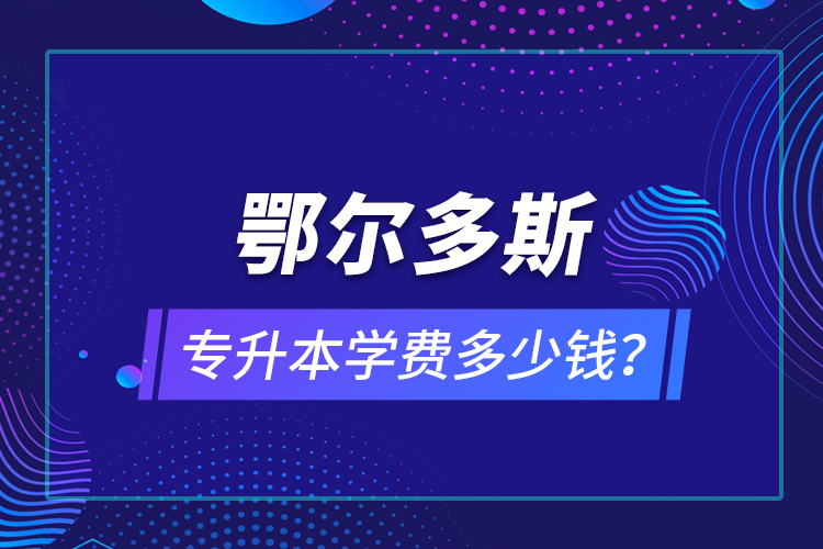 鄂爾多斯專升本學(xué)費多少錢？