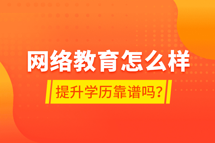 網(wǎng)絡(luò)教育怎么樣？提升學(xué)歷靠譜嗎？