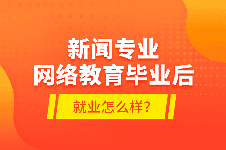 新聞專業(yè)網(wǎng)絡(luò)教育畢業(yè)后就業(yè)怎么樣？
