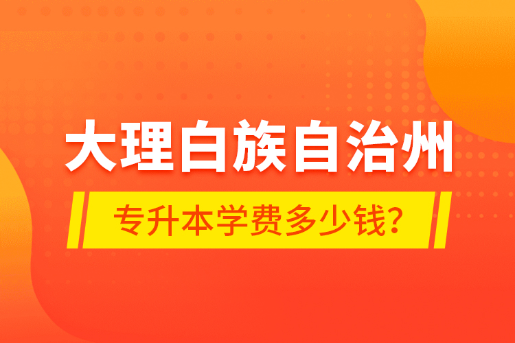 大理白族自治州專升本學(xué)費(fèi)多少錢？