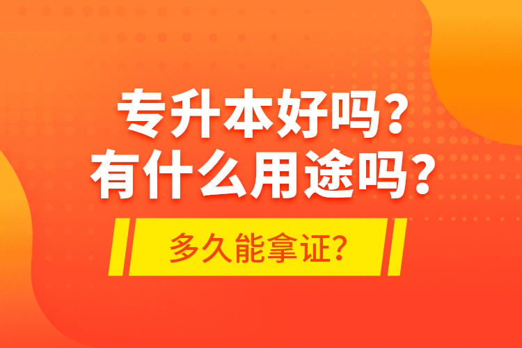 專(zhuān)升本好嗎？有什么用途嗎？多久能拿證？