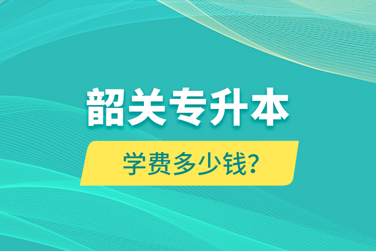 韶關專升本學費多少錢？