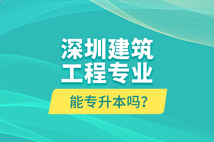 深圳建筑工程專業(yè)能專升本嗎？