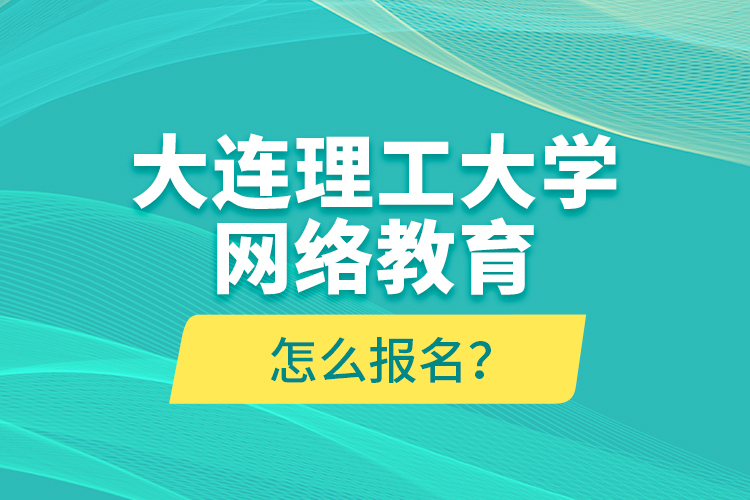 大連理工大學(xué)網(wǎng)絡(luò)教育怎么報名？