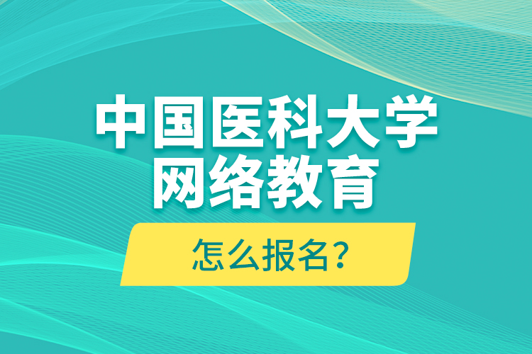 中國醫(yī)科大學網(wǎng)絡教育怎么報名？