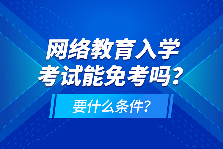 網(wǎng)絡(luò)教育入學(xué)考試能免考嗎？要什么條件？
