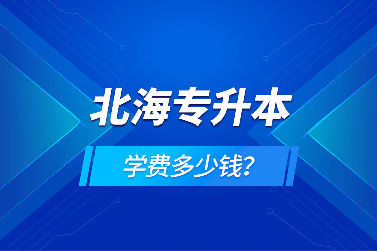 北海專(zhuān)升本學(xué)費(fèi)多少錢(qián)？