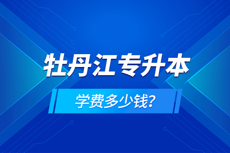 牡丹江專(zhuān)升本學(xué)費(fèi)多少錢(qián)？