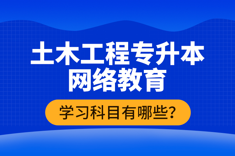土木工程專升本網(wǎng)絡(luò)教育學(xué)習(xí)科目有哪些？