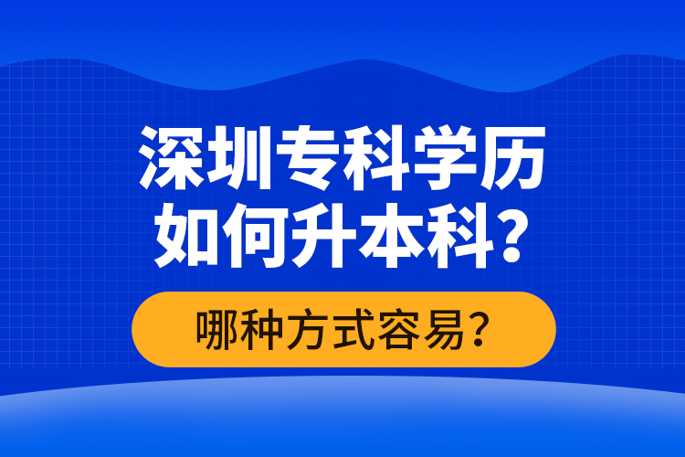 深圳?？茖W(xué)歷如何升本科？哪種方式容易？