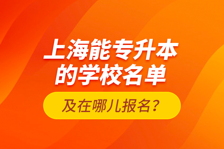 上海能專升本的學(xué)校名單及在哪兒報名？